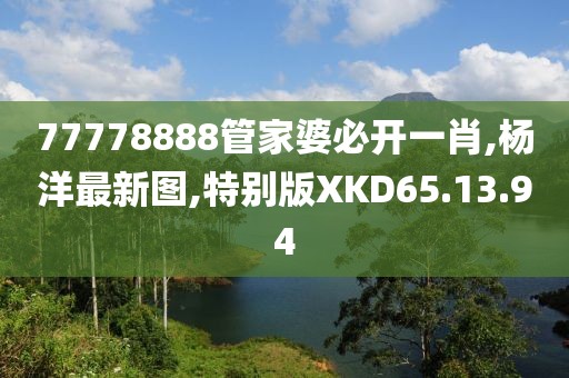 77778888管家婆必開一肖,楊洋最新圖,特別版XKD65.13.94