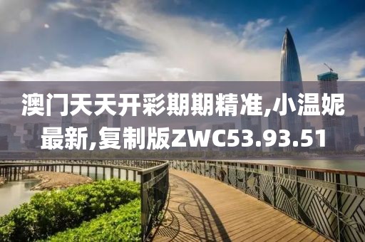 澳門天天開彩期期精準,小溫妮最新,復制版ZWC53.93.51