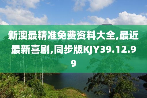 新澳最精準免費資料大全,最近最新喜劇,同步版KJY39.12.99