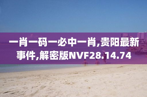 一肖一碼一必中一肖,貴陽最新事件,解密版NVF28.14.74