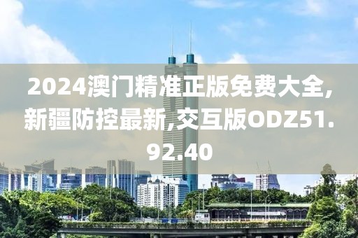 2024澳門精準正版免費大全,新疆防控最新,交互版ODZ51.92.40