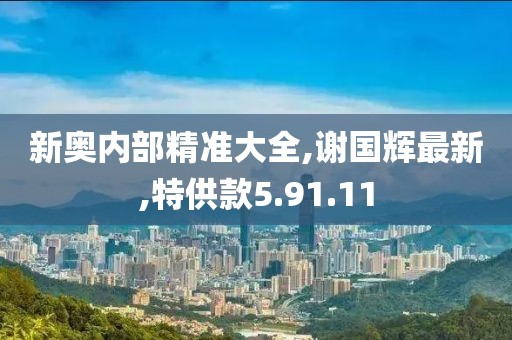 新奧內部精準大全,謝國輝最新,特供款5.91.11