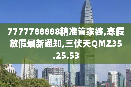 7777788888精準管家婆,寒假放假最新通知,三伏天QMZ35.25.53