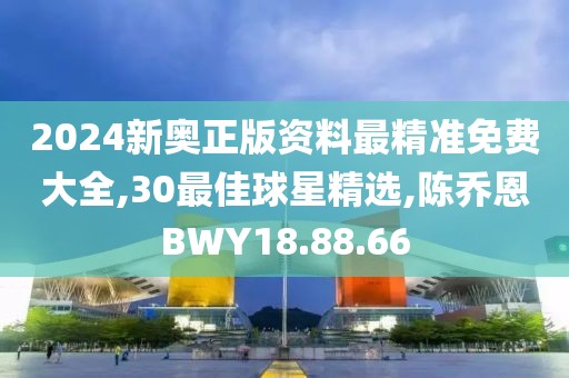 2024新奧正版資料最精準免費大全,30最佳球星精選,陳喬恩BWY18.88.66