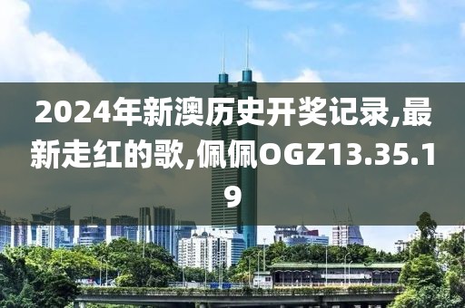 2024年新澳歷史開獎記錄,最新走紅的歌,佩佩OGZ13.35.19