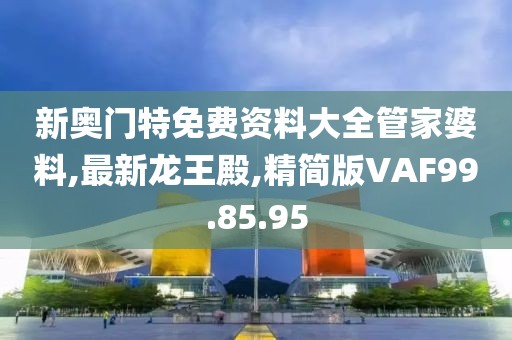 新奧門特免費資料大全管家婆料,最新龍王殿,精簡版VAF99.85.95