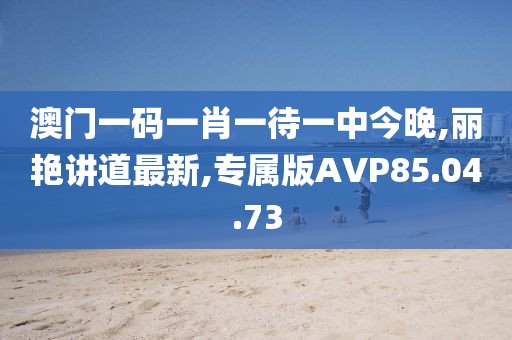 澳門一碼一肖一待一中今晚,麗艷講道最新,專屬版AVP85.04.73