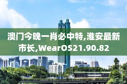 澳門今晚一肖必中特,淮安最新市長,WearOS21.90.82