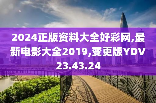 2024正版資料大全好彩網,最新電影大全2019,變更版YDV23.43.24
