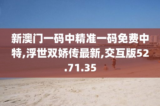 新澳門一碼中精準一碼免費中特,浮世雙嬌傳最新,交互版52.71.35