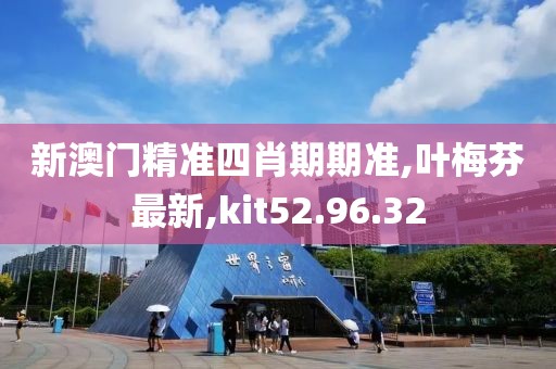 新澳門精準四肖期期準,葉梅芬最新,kit52.96.32
