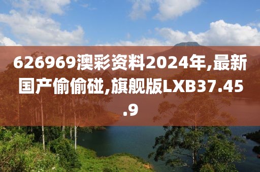 626969澳彩資料2024年,最新國產偷偷碰,旗艦版LXB37.45.9