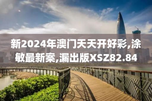 新2024年澳門天天開好彩,涂敏最新案,漏出版XSZ82.84