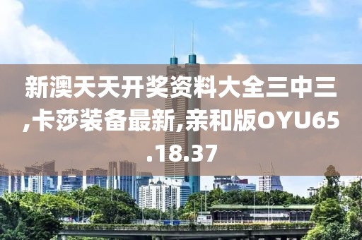 新澳天天開獎資料大全三中三,卡莎裝備最新,親和版OYU65.18.37