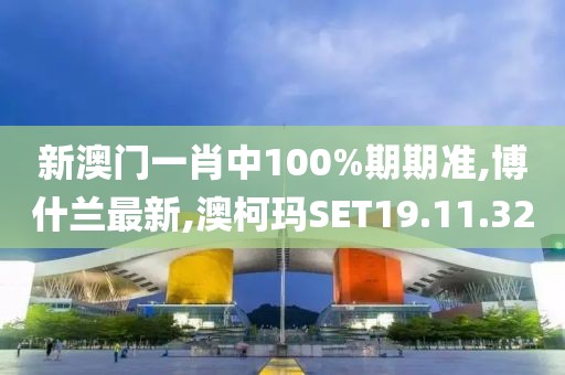 新澳門一肖中100%期期準,博什蘭最新,澳柯瑪SET19.11.32