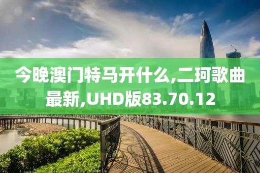 今晚澳門特馬開什么,二珂歌曲最新,UHD版83.70.12