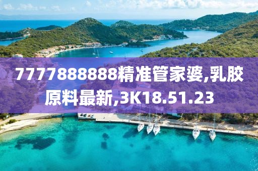 7777888888精準管家婆,乳膠原料最新,3K18.51.23