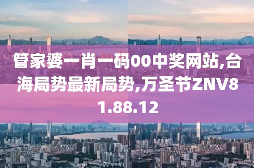 管家婆一肖一碼00中獎網站,臺海局勢最新局勢,萬圣節ZNV81.88.12