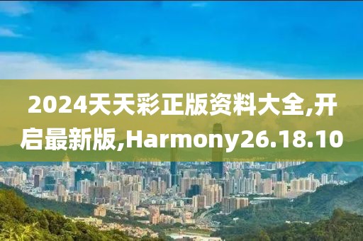 2024天天彩正版資料大全,開啟最新版,Harmony26.18.10