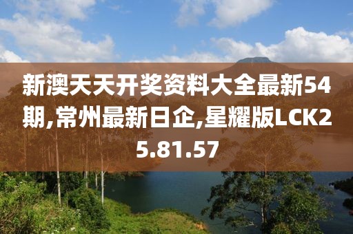 新澳天天開獎資料大全最新54期,常州最新日企,星耀版LCK25.81.57