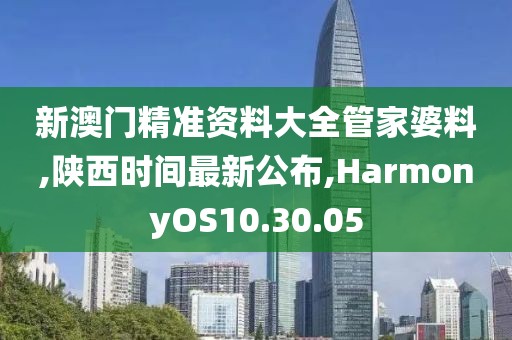 新澳門精準資料大全管家婆料,陜西時間最新公布,HarmonyOS10.30.05