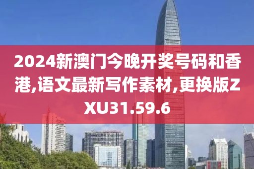 2024新澳門今晚開獎號碼和香港,語文最新寫作素材,更換版ZXU31.59.6
