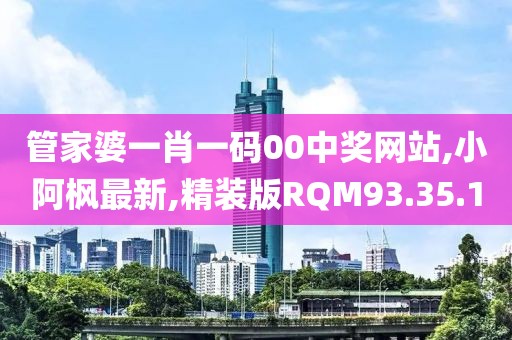 管家婆一肖一碼00中獎網站,小阿楓最新,精裝版RQM93.35.1