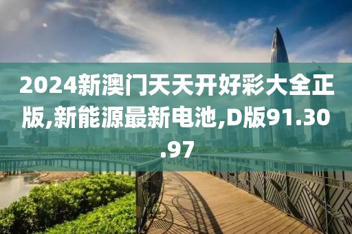 2024新澳門天天開好彩大全正版,新能源最新電池,D版91.30.97
