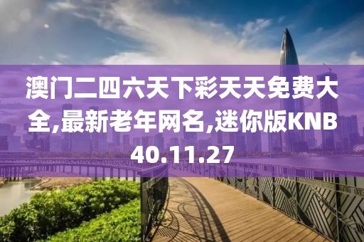 澳門二四六天下彩天天免費大全,最新老年網名,迷你版KNB40.11.27