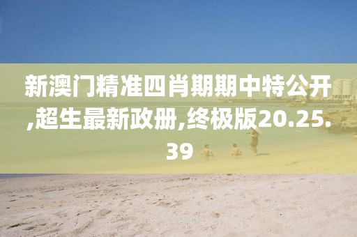 新澳門精準四肖期期中特公開,超生最新政冊,終極版20.25.39
