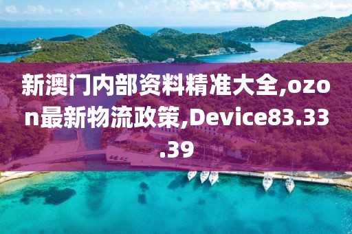 新澳門內部資料精準大全,ozon最新物流政策,Device83.33.39