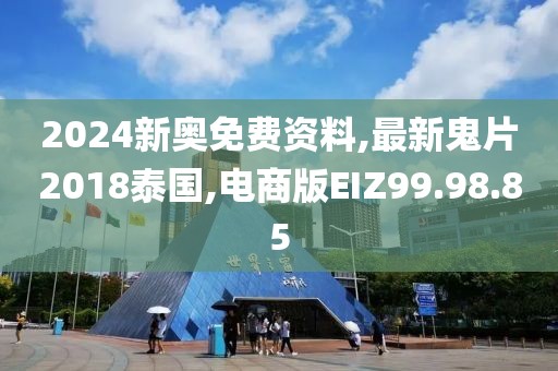 2024新奧免費資料,最新鬼片2018泰國,電商版EIZ99.98.85