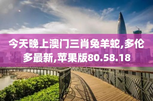 今天晚上澳門三肖兔羊蛇,多倫多最新,蘋果版80.58.18