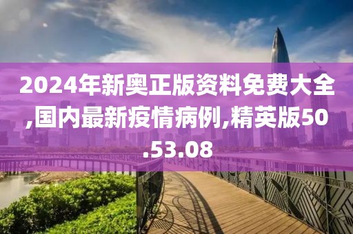 2024年新奧正版資料免費大全,國內最新疫情病例,精英版50.53.08