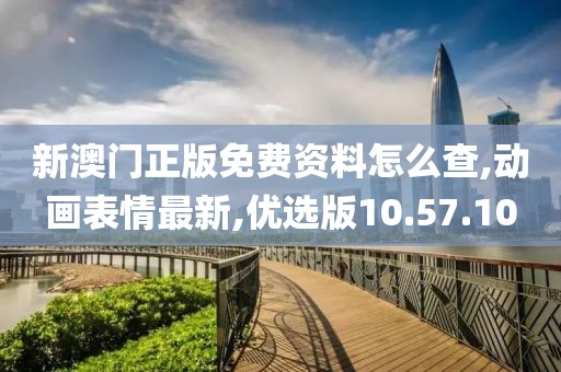 新澳門正版免費資料怎么查,動畫表情最新,優選版10.57.10