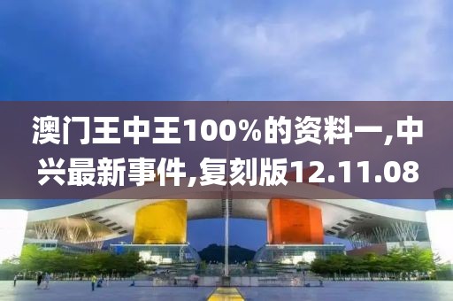 澳門王中王100%的資料一,中興最新事件,復刻版12.11.08