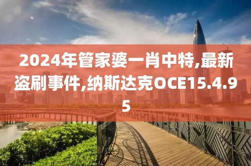 2024年管家婆一肖中特,最新盜刷事件,納斯達克OCE15.4.95