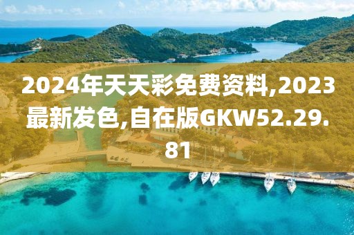 2024年天天彩免費資料,2023最新發色,自在版GKW52.29.81