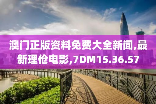 澳門正版資料免費大全新聞,最新理傖電影,7DM15.36.57
