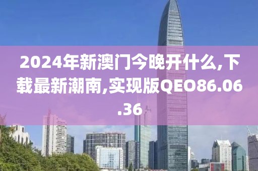 2024年新澳門今晚開什么,下載最新潮南,實現版QEO86.06.36
