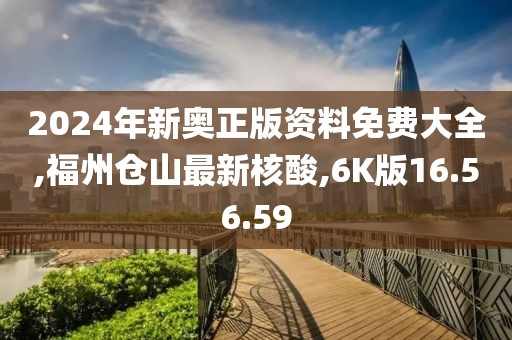 2024年新奧正版資料免費大全,福州倉山最新核酸,6K版16.56.59