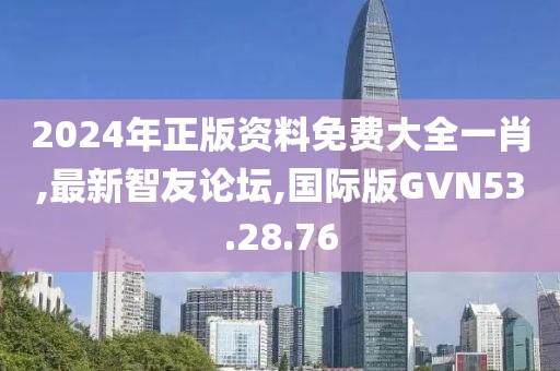 2024年正版資料免費大全一肖,最新智友論壇,國際版GVN53.28.76