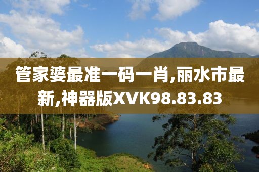 管家婆最準一碼一肖,麗水市最新,神器版XVK98.83.83