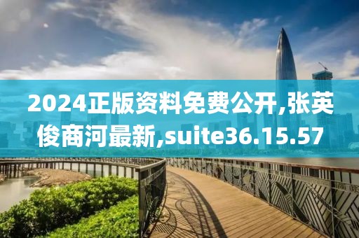 2024正版資料免費公開,張英俊商河最新,suite36.15.57