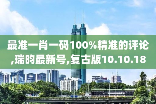 最準一肖一碼100%精準的評論,瑞昀最新號,復古版10.10.18