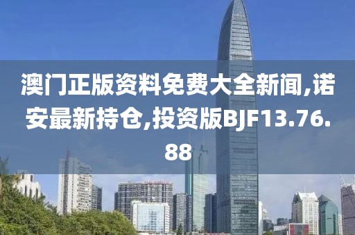 澳門正版資料免費大全新聞,諾安最新持倉,投資版BJF13.76.88