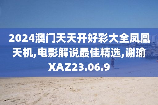 2024澳門天天開好彩大全鳳凰天機,電影解說最佳精選,謝瑜XAZ23.06.9