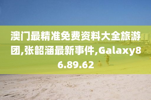澳門最精準免費資料大全旅游團,張韶涵最新事件,Galaxy86.89.62