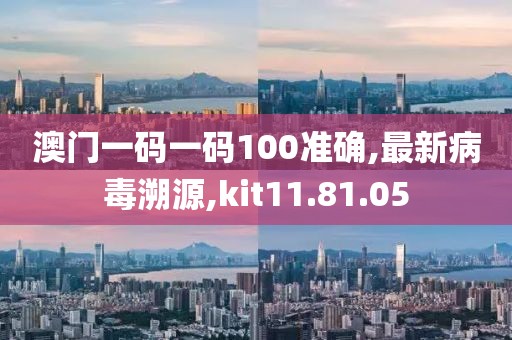 澳門一碼一碼100準確,最新病毒溯源,kit11.81.05