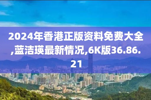 2024年香港正版資料免費大全,藍潔瑛最新情況,6K版36.86.21